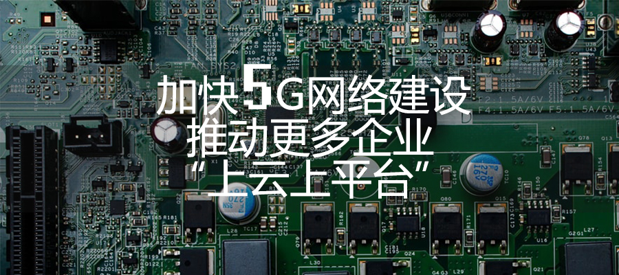 加快5G網絡建設 推動更多企業“上云上平臺”